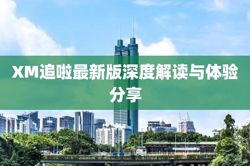 XM追啦最新版深度解读与体验分享