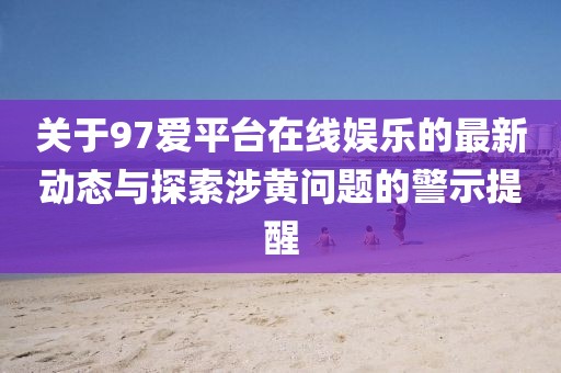 关于97爱平台在线娱乐的最新动态与探索涉黄问题的警示提醒