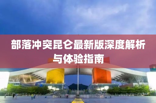 部落冲突昆仑最新版深度解析与体验指南