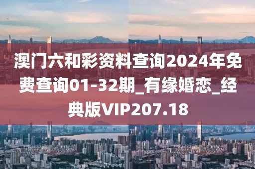 澳门六和彩资料查询2024年免费查询01-32期_有缘婚恋_经典版VIP207.18