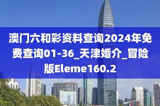 澳门六和彩资料查询2024年免费查询01-36_天津婚介_冒险版Eleme160.2