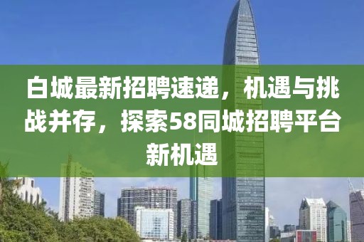 白城最新招聘速递，机遇与挑战并存，探索58同城招聘平台新机遇