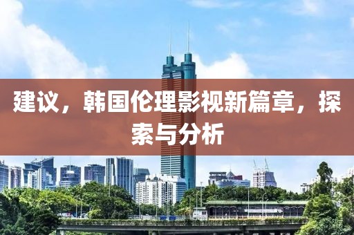 建议，韩国伦理影视新篇章，探索与分析