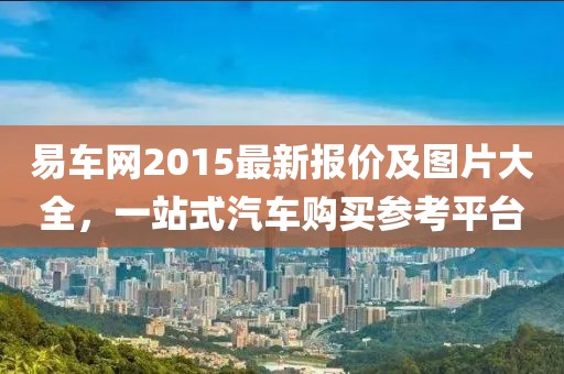 易车网2015最新报价及图片大全，一站式汽车购买参考平台