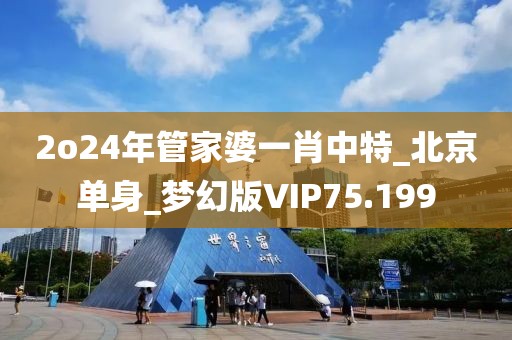 2o24年管家婆一肖中特_北京单身_梦幻版VIP75.199