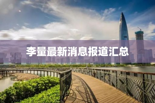 李量最新消息报道汇总
