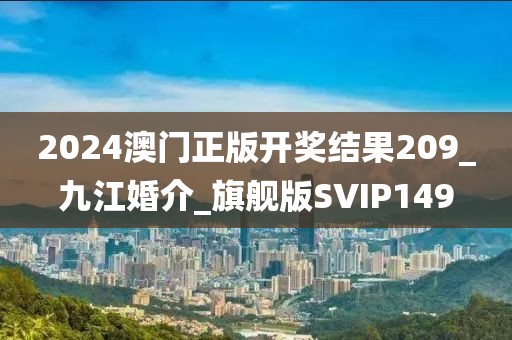 2024澳门正版开奖结果209_九江婚介_旗舰版SVIP149