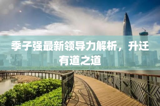 季子强最新领导力解析，升迁有道之道