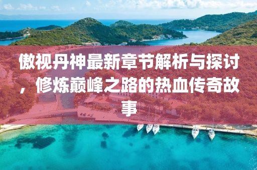 傲视丹神最新章节解析与探讨，修炼巅峰之路的热血传奇故事