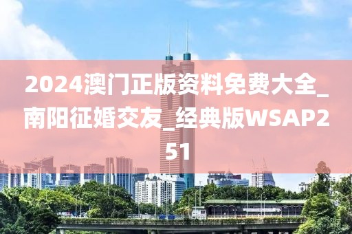 2024澳门正版资料免费大全_南阳征婚交友_经典版WSAP251