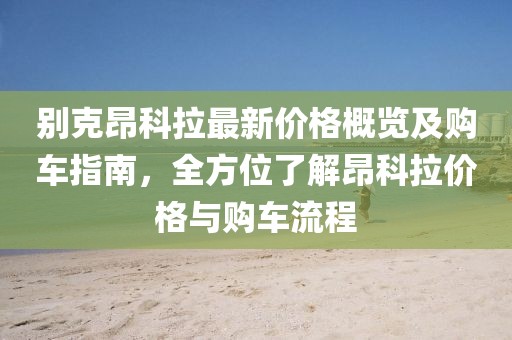 别克昂科拉最新价格概览及购车指南，全方位了解昂科拉价格与购车流程