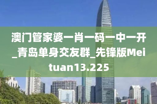 澳门管家婆一肖一码一中一开_青岛单身交友群_先锋版Meituan13.225