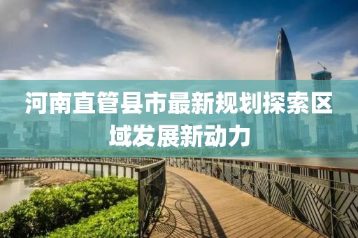 河南直管县市最新规划探索区域发展新动力