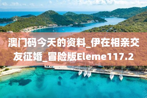 澳门码今天的资料_伊在相亲交友征婚_冒险版Eleme117.2
