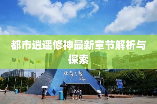 都市逍遥修神最新章节解析与探索