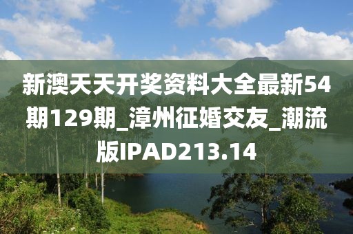 新澳天天开奖资料大全最新54期129期_漳州征婚交友_潮流版IPAD213.14