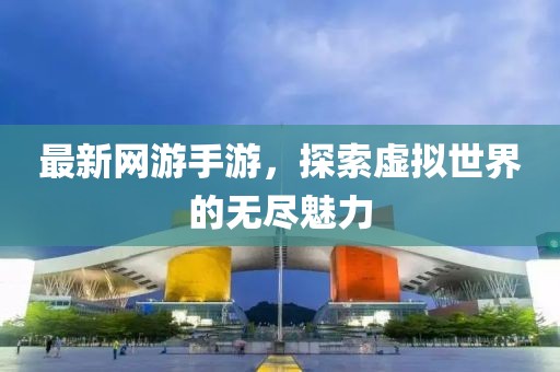 最新网游手游，探索虚拟世界的无尽魅力