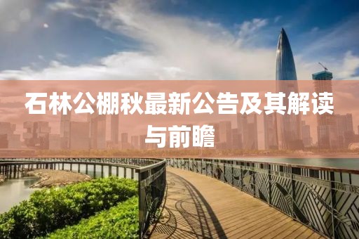 石林公棚秋最新公告及其解读与前瞻