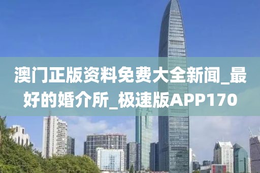 澳门正版资料免费大全新闻_最好的婚介所_极速版APP170
