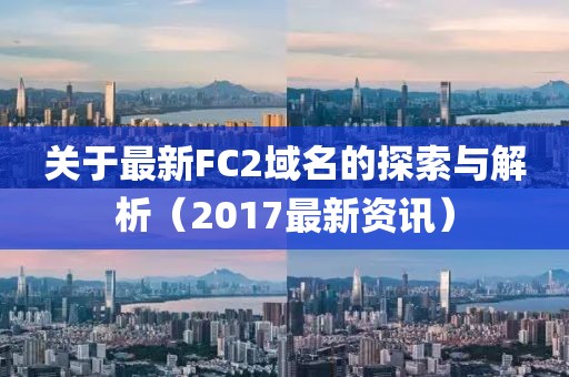 关于最新FC2域名的探索与解析（2017最新资讯）