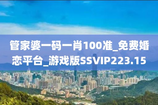 管家婆一码一肖100准_免费婚恋平台_游戏版SSVIP223.15