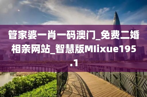 管家婆一肖一码澳门_免费二婚相亲网站_智慧版MIixue195.1