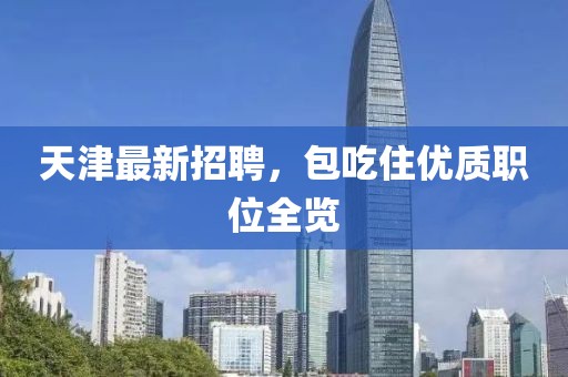 天津最新招聘，包吃住优质职位全览