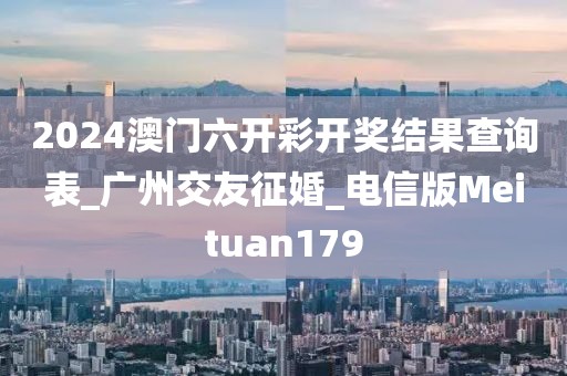 2024澳门六开彩开奖结果查询表_广州交友征婚_电信版Meituan179
