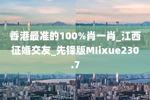 香港最准的100%肖一肖_江西征婚交友_先锋版MIixue230.7
