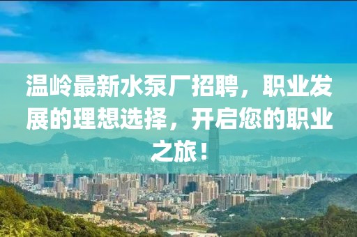 温岭最新水泵厂招聘，职业发展的理想选择，开启您的职业之旅！