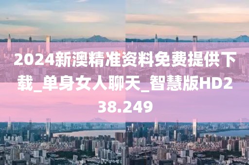 2024新澳精准资料免费提供下载_单身女人聊天_智慧版HD238.249