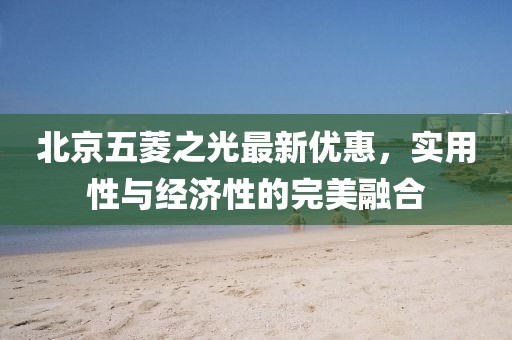 北京五菱之光最新优惠，实用性与经济性的完美融合