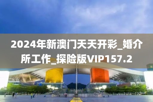 2024年新澳门天天开彩_婚介所工作_探险版VIP157.2