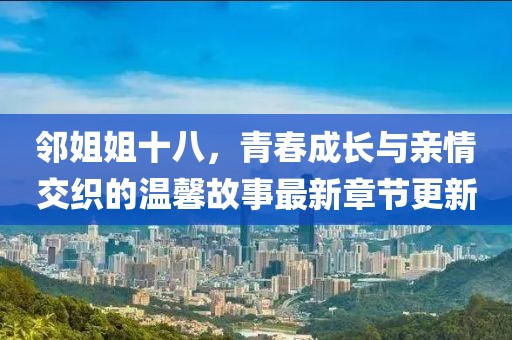 邻姐姐十八，青春成长与亲情交织的温馨故事最新章节更新