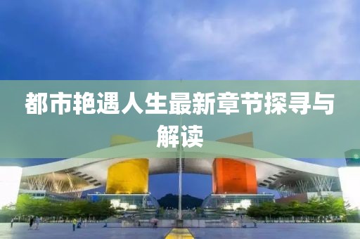 都市艳遇人生最新章节探寻与解读