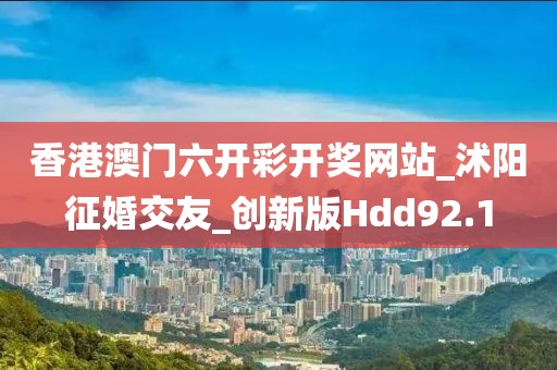 香港澳门六开彩开奖网站_沭阳征婚交友_创新版Hdd92.1