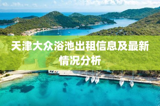 天津大众浴池出租信息及最新情况分析