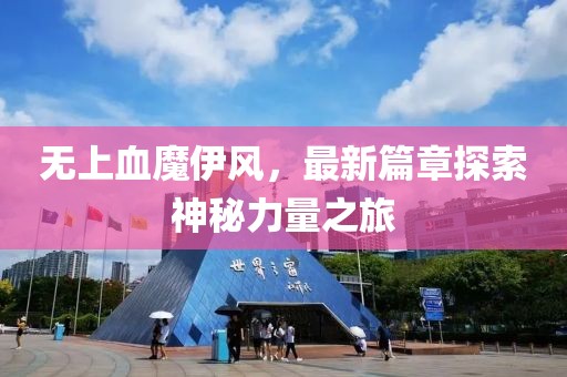 无上血魔伊风，最新篇章探索神秘力量之旅