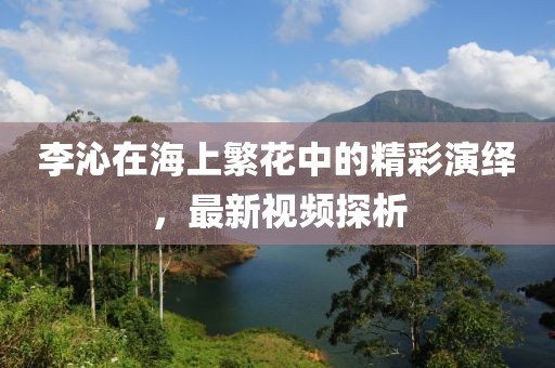 李沁在海上繁花中的精彩演绎，最新视频探析