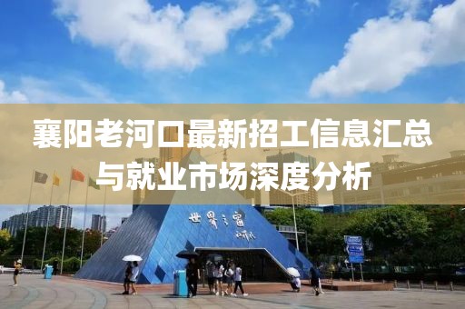 襄阳老河口最新招工信息汇总与就业市场深度分析