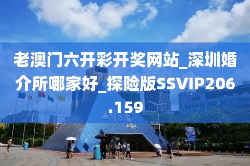 老澳门六开彩开奖网站_深圳婚介所哪家好_探险版SSVIP206.159