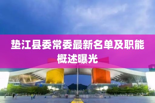 垫江县委常委最新名单及职能概述曝光