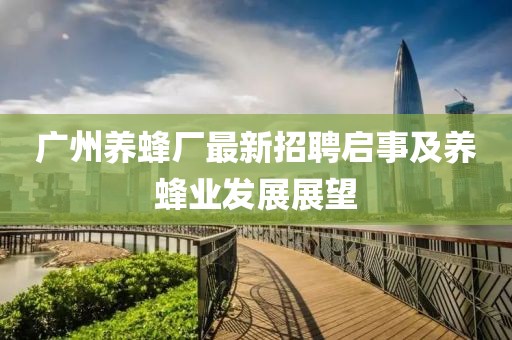 广州养蜂厂最新招聘启事及养蜂业发展展望