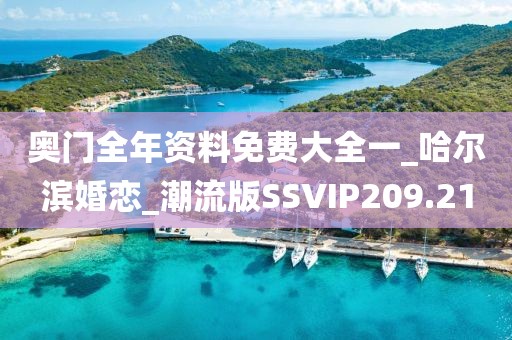 奥门全年资料免费大全一_哈尔滨婚恋_潮流版SSVIP209.21