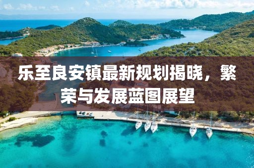 乐至良安镇最新规划揭晓，繁荣与发展蓝图展望