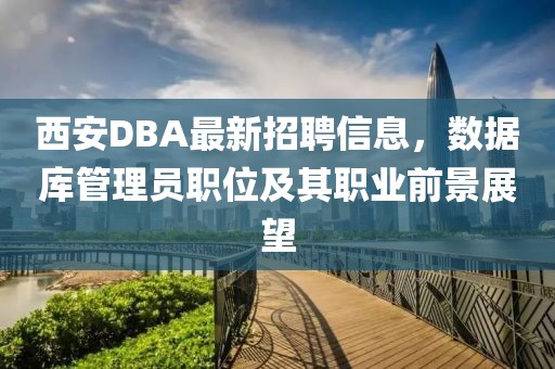 西安DBA最新招聘信息，数据库管理员职位及其职业前景展望