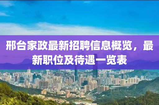 邢台家政最新招聘信息概览，最新职位及待遇一览表