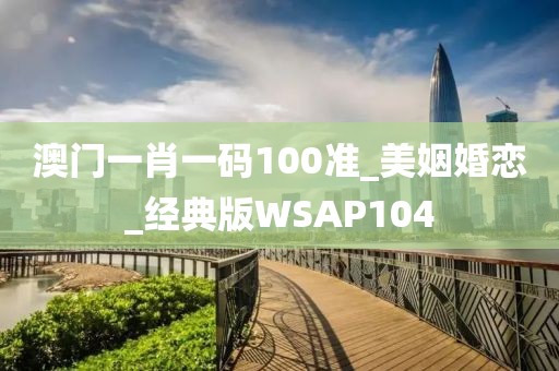 澳门一肖一码100准_美姻婚恋_经典版WSAP104