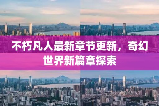 不朽凡人最新章节更新，奇幻世界新篇章探索