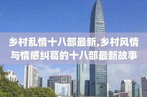 乡村乱情十八部最新,乡村风情与情感纠葛的十八部最新故事